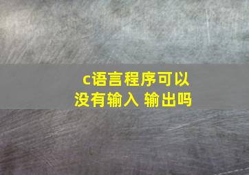 c语言程序可以没有输入 输出吗